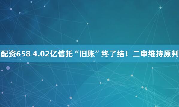配资658 4.02亿信托“旧账”终了结！二审维持原判