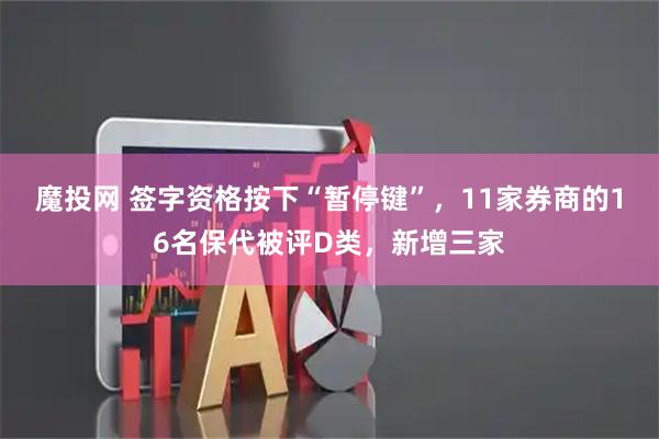魔投网 签字资格按下“暂停键”，11家券商的16名保代被评D类，新增三家