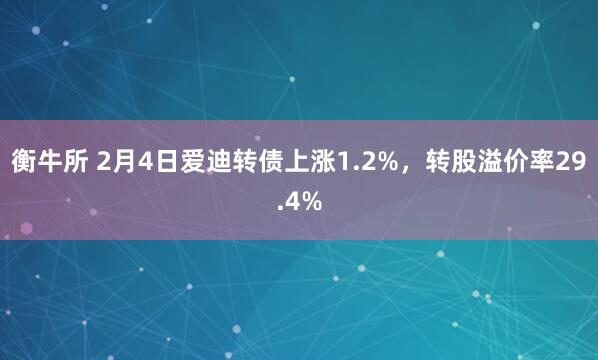衡牛所 2月4日爱迪转债上涨1.2%，转股溢价率29.4%