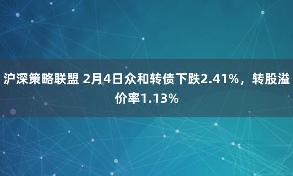 沪深策略联盟 2月4日众和转债下跌2.41%，转股溢价率1.13%