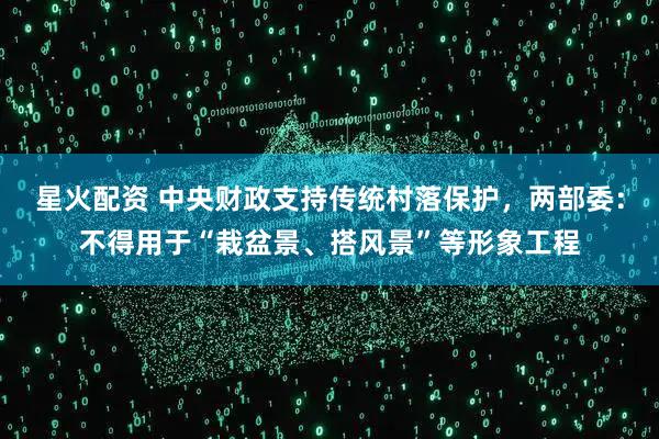 星火配资 中央财政支持传统村落保护，两部委：不得用于“栽盆景、搭风景”等形象工程