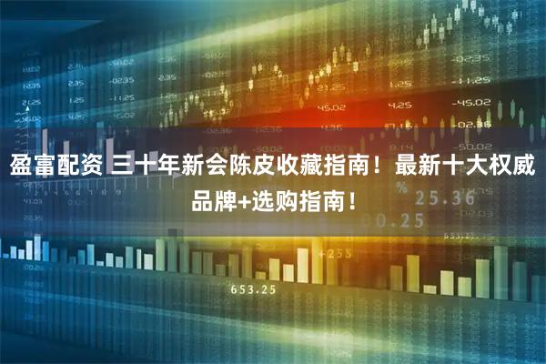 盈富配资 三十年新会陈皮收藏指南！最新十大权威品牌+选购指南！