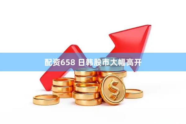 配资658 日韩股市大幅高开
