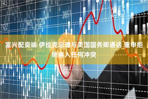 富兴配资端 伊拉克总理与美国国务卿通话 重申拒绝卷入任何冲突