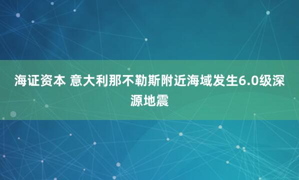海证资本 意大利那不勒斯附近海域发生6.0级深源地震