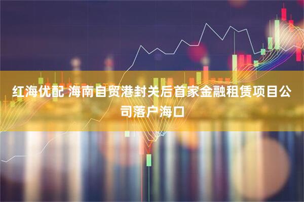 红海优配 海南自贸港封关后首家金融租赁项目公司落户海口