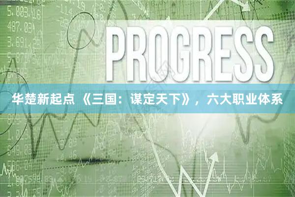 华楚新起点 《三国：谋定天下》，六大职业体系